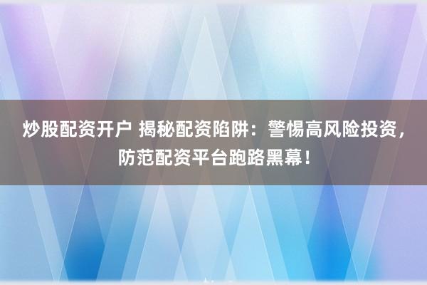 炒股配资开户 揭秘配资陷阱：警惕高风险投资，防范配资平台跑路黑幕！