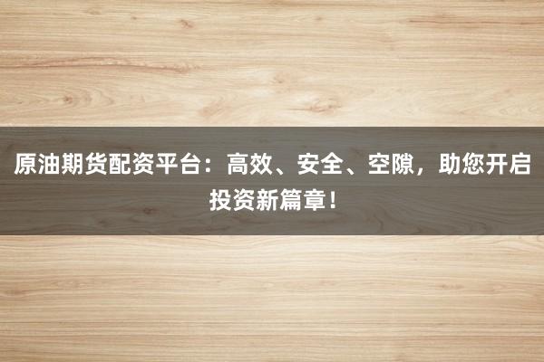 原油期货配资平台:高效、安全、空隙,助您开启投资新篇章!