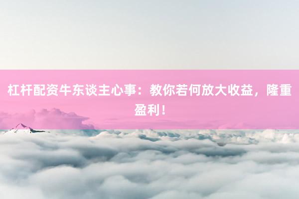 杠杆配资牛东谈主心事：教你若何放大收益，隆重盈利！