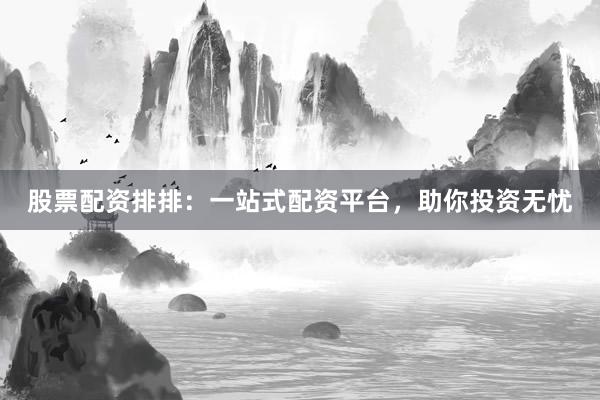 股票配资排排：一站式配资平台，助你投资无忧