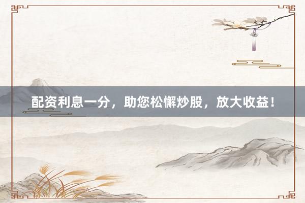 配资利息一分,助您松懈炒股,放大收益!