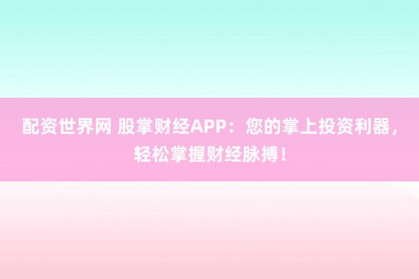 配资世界网 股掌财经APP:您的掌上投资利器,轻松掌握财经脉搏!