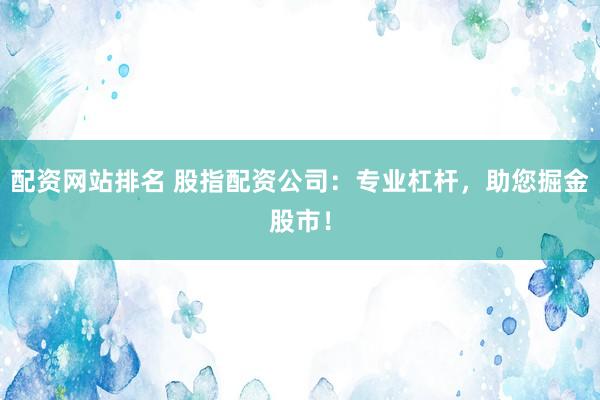 配资网站排名 股指配资公司：专业杠杆，助您掘金股市！