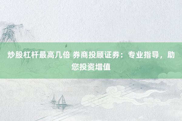 炒股杠杆最高几倍 券商投顾证券：专业指导，助您投资增值