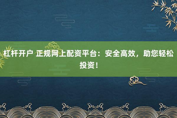 杠杆开户 正规网上配资平台：安全高效，助您轻松投资！