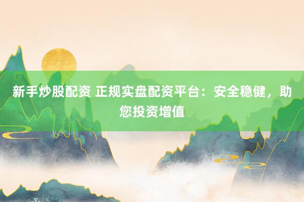 新手炒股配资 正规实盘配资平台：安全稳健，助您投资增值