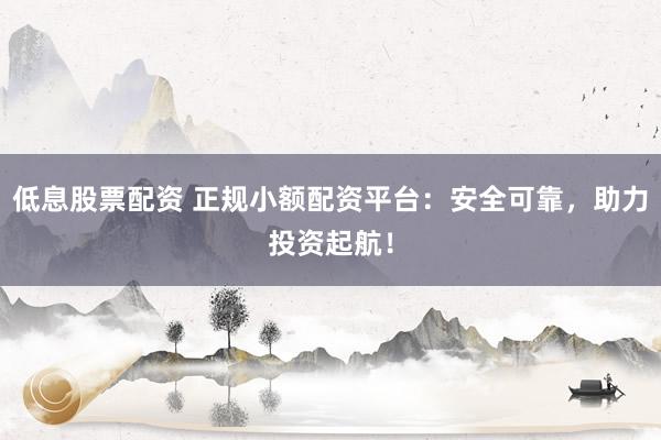 低息股票配资 正规小额配资平台：安全可靠，助力投资起航！