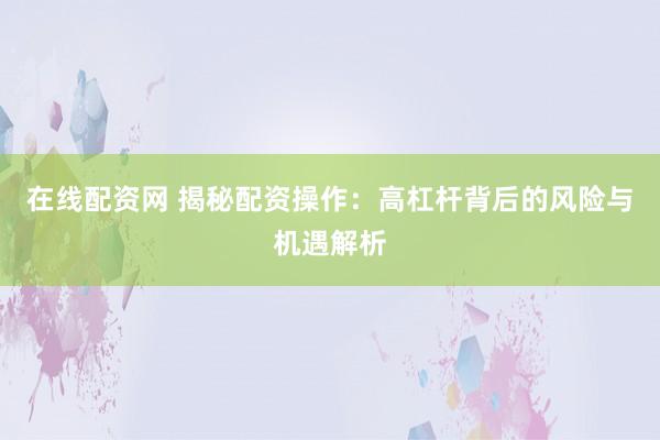 在线配资网 揭秘配资操作：高杠杆背后的风险与机遇解析