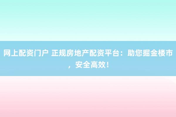网上配资门户 正规房地产配资平台：助您掘金楼市，安全高效！