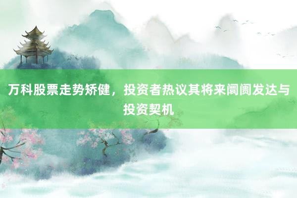 万科股票走势矫健，投资者热议其将来阛阓发达与投资契机