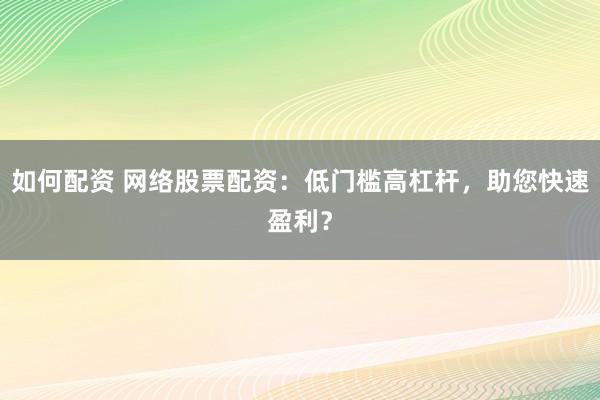 如何配资 网络股票配资：低门槛高杠杆，助您快速盈利？