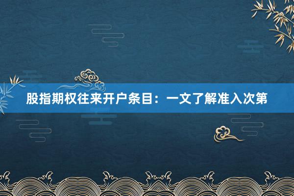 股指期权往来开户条目：一文了解准入次第
