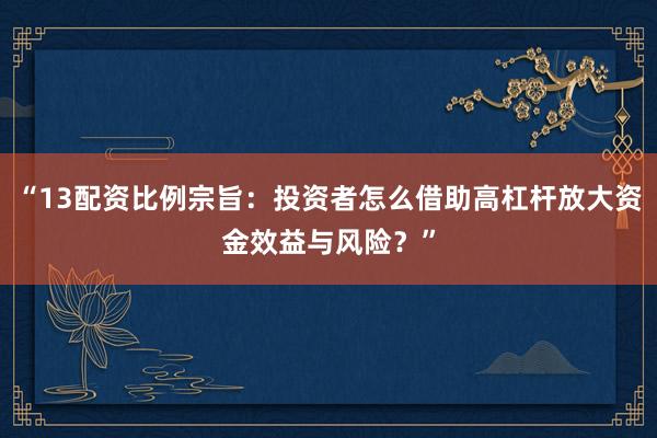 “13配资比例宗旨：投资者怎么借助高杠杆放大资金效益与风险？”