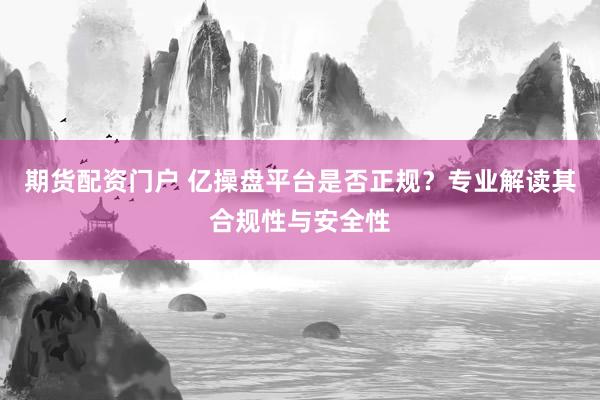 期货配资门户 亿操盘平台是否正规？专业解读其合规性与安全性