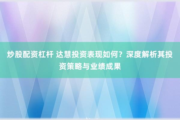 炒股配资杠杆 达慧投资表现如何？深度解析其投资策略与业绩成果