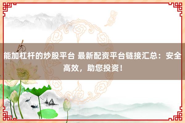 能加杠杆的炒股平台 最新配资平台链接汇总：安全高效，助您投资！