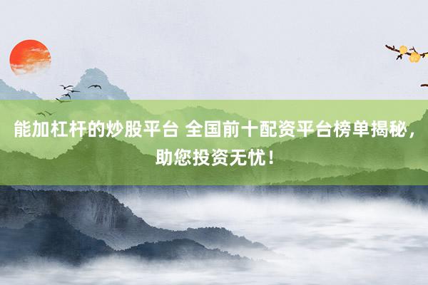 能加杠杆的炒股平台 全国前十配资平台榜单揭秘，助您投资无忧！
