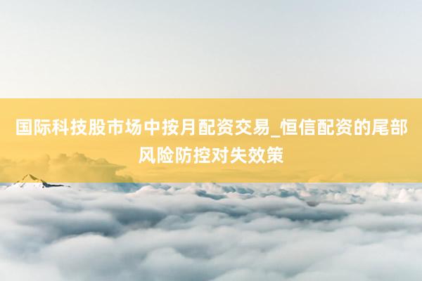 国际科技股市场中按月配资交易_恒信配资的尾部风险防控对失效策