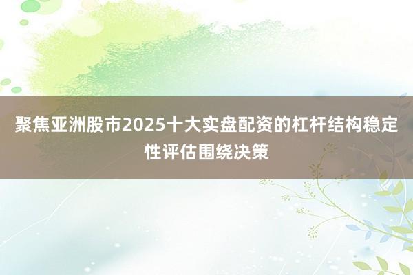 聚焦亚洲股市2025十大实盘配资的杠杆结构稳定性评估围绕决策