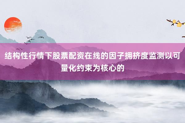 结构性行情下股票配资在线的因子拥挤度监测以可量化约束为核心的