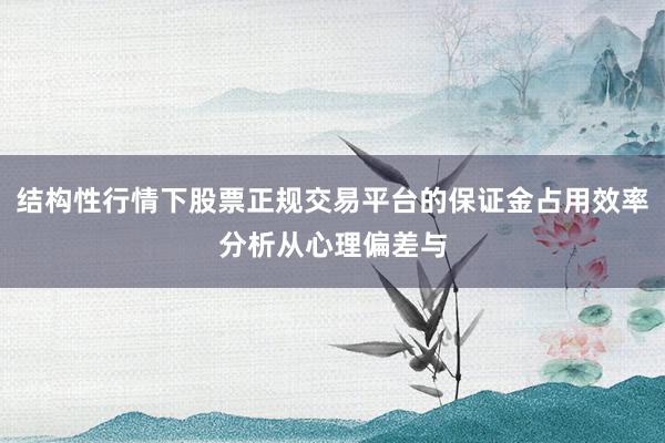 结构性行情下股票正规交易平台的保证金占用效率分析从心理偏差与