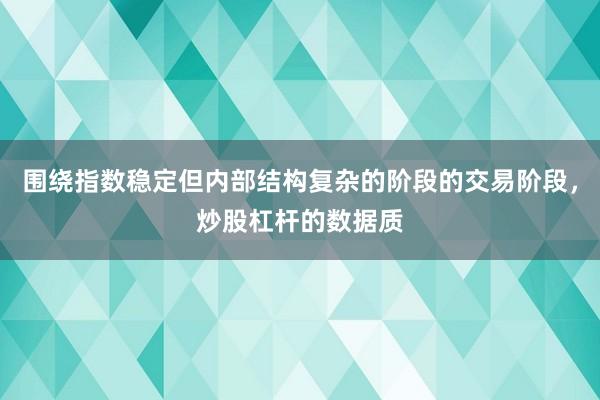 围绕指数稳定但内部结构复杂的阶段的交易阶段，炒股杠杆的数据质