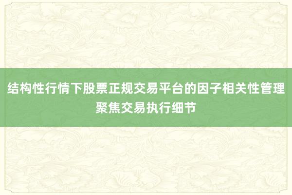 结构性行情下股票正规交易平台的因子相关性管理聚焦交易执行细节