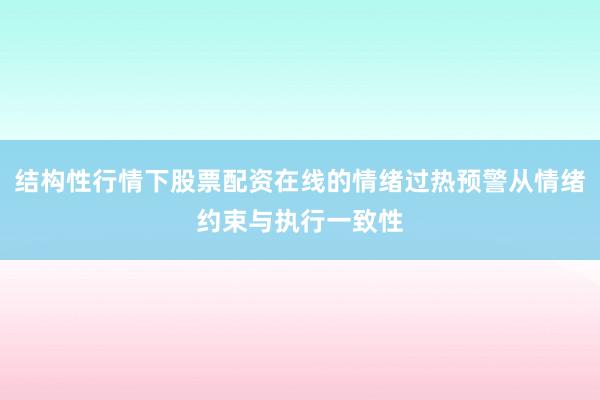 结构性行情下股票配资在线的情绪过热预警从情绪约束与执行一致性