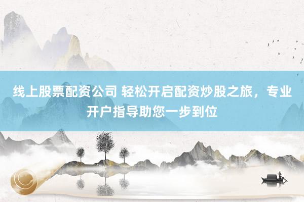 线上股票配资公司 轻松开启配资炒股之旅，专业开户指导助您一步到位