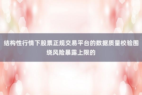 结构性行情下股票正规交易平台的数据质量校验围绕风险暴露上限的