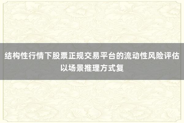 结构性行情下股票正规交易平台的流动性风险评估以场景推理方式复