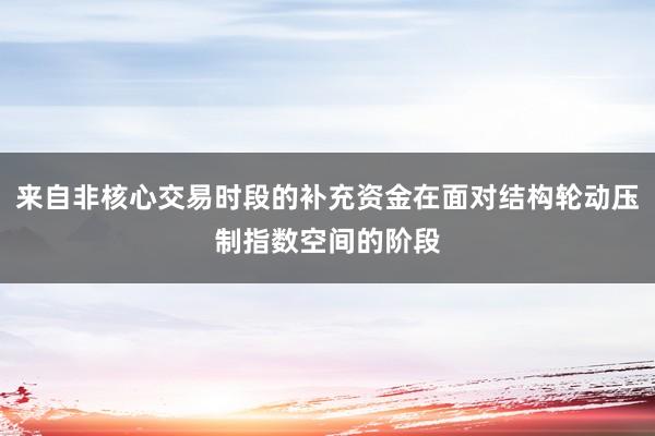 来自非核心交易时段的补充资金在面对结构轮动压制指数空间的阶段