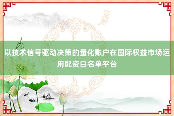以技术信号驱动决策的量化账户在国际权益市场运用配资白名单平台