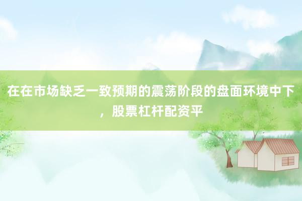 在在市场缺乏一致预期的震荡阶段的盘面环境中下，股票杠杆配资平