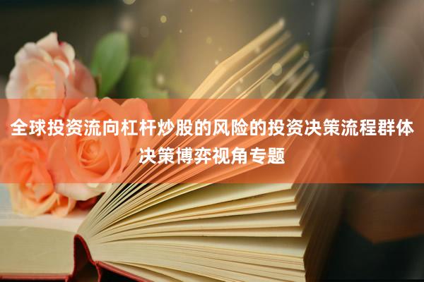 全球投资流向杠杆炒股的风险的投资决策流程群体决策博弈视角专题
