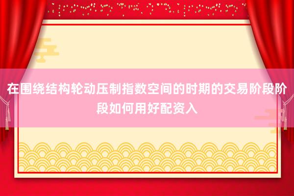 在围绕结构轮动压制指数空间的时期的交易阶段阶段如何用好配资入