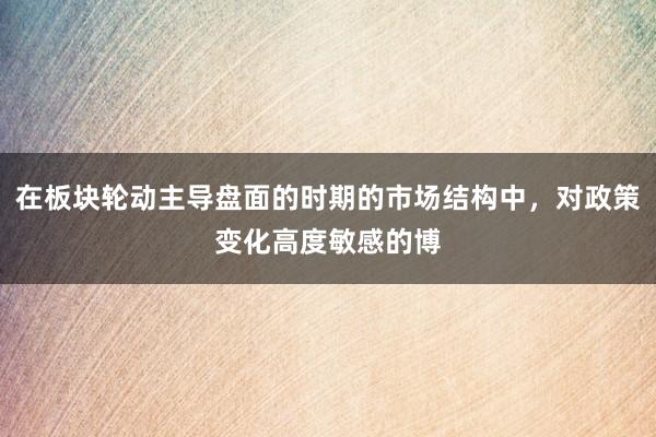 在板块轮动主导盘面的时期的市场结构中，对政策变化高度敏感的博