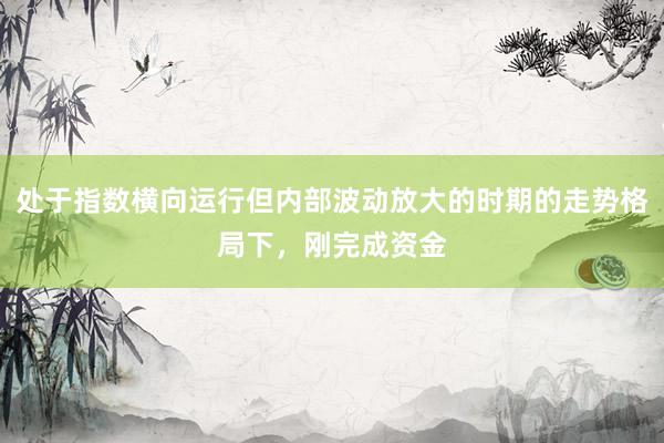 处于指数横向运行但内部波动放大的时期的走势格局下，刚完成资金