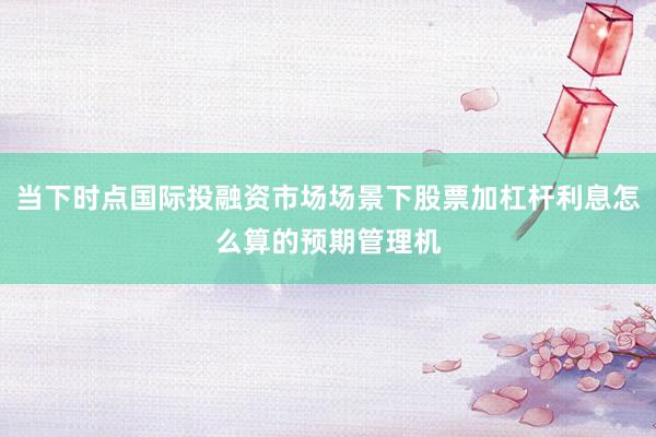 当下时点国际投融资市场场景下股票加杠杆利息怎么算的预期管理机