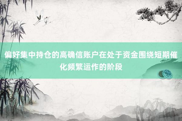 偏好集中持仓的高确信账户在处于资金围绕短期催化频繁运作的阶段
