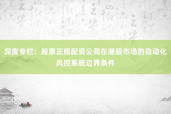 深度专栏：股票正规配资公司在港股市场的自动化风控系统边界条件