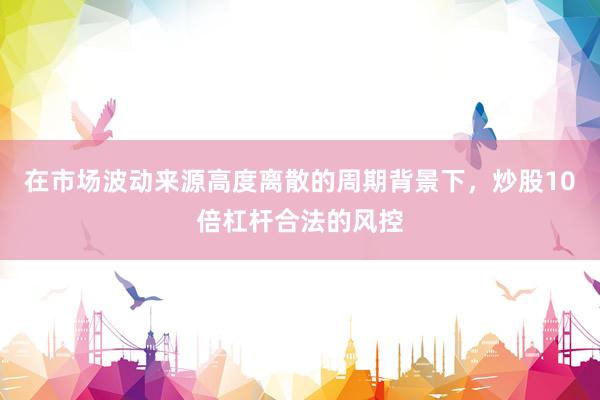 在市场波动来源高度离散的周期背景下，炒股10倍杠杆合法的风控