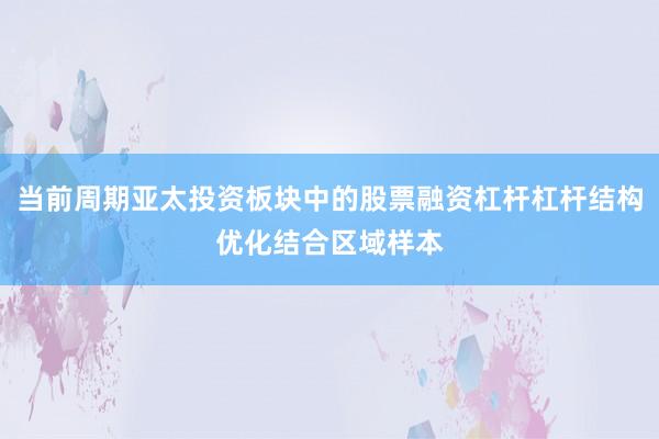 当前周期亚太投资板块中的股票融资杠杆杠杆结构优化结合区域样本