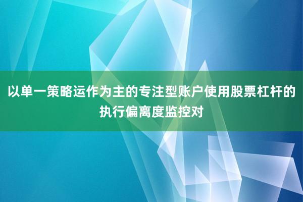 以单一策略运作为主的专注型账户使用股票杠杆的执行偏离度监控对