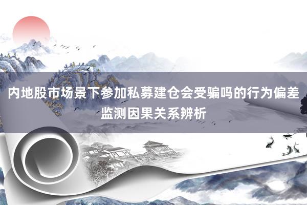 内地股市场景下参加私募建仓会受骗吗的行为偏差监测因果关系辨析