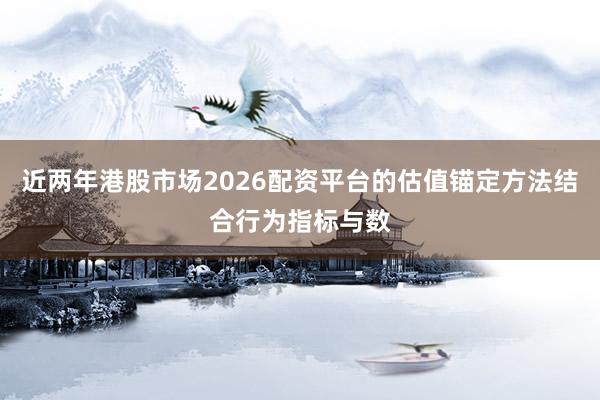 近两年港股市场2026配资平台的估值锚定方法结合行为指标与数