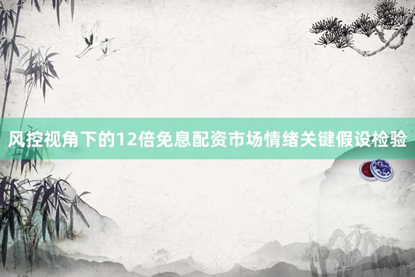 风控视角下的12倍免息配资市场情绪关键假设检验