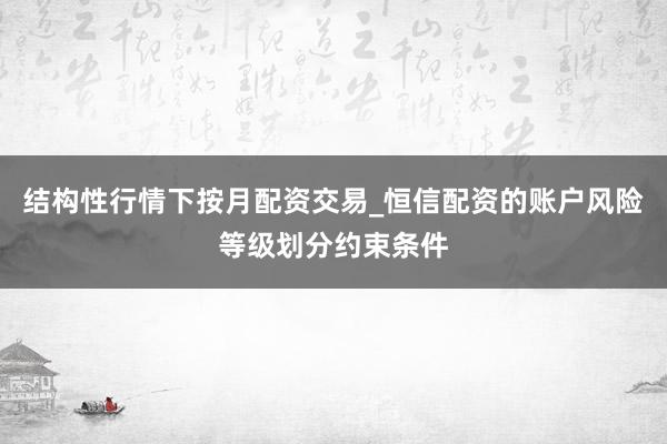 结构性行情下按月配资交易_恒信配资的账户风险等级划分约束条件