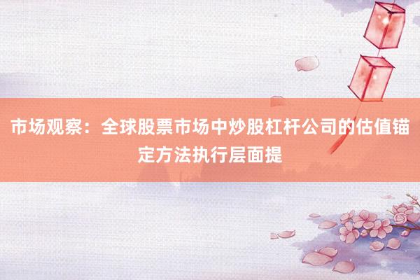 市场观察：全球股票市场中炒股杠杆公司的估值锚定方法执行层面提