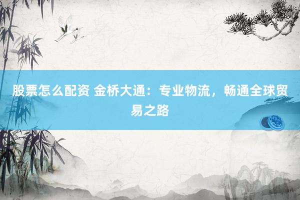 股票怎么配资 金桥大通：专业物流，畅通全球贸易之路